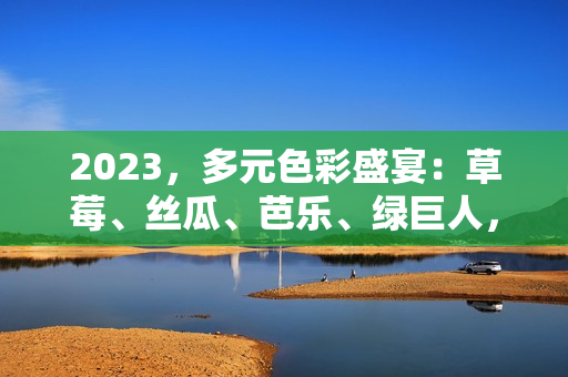 2023，多元色彩盛宴：草莓、丝瓜、芭乐、绿巨人，樱桃、秋葵，温柔粉色带来的美味新尝试