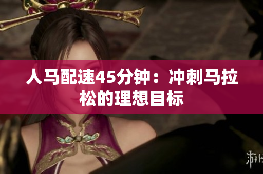 人马配速45分钟：冲刺马拉松的理想目标