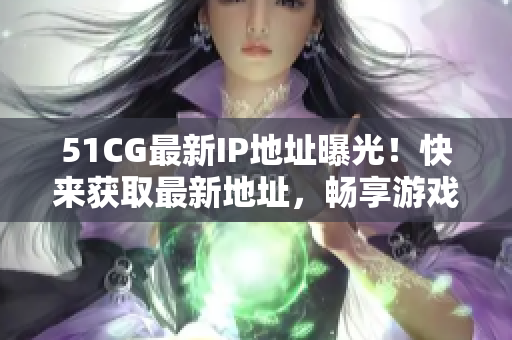 51CG最新IP地址曝光！快来获取最新地址，畅享游戏世界！