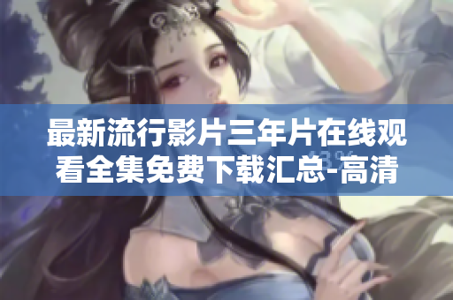 最新流行影片三年片在线观看全集免费下载汇总-高清画质带你畅享影视盛宴