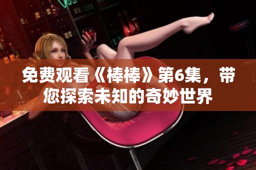 免费观看《棒棒》第6集，带您探索未知的奇妙世界