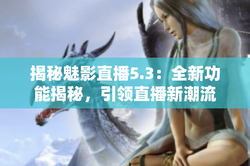 揭秘魅影直播5.3：全新功能揭秘，引领直播新潮流