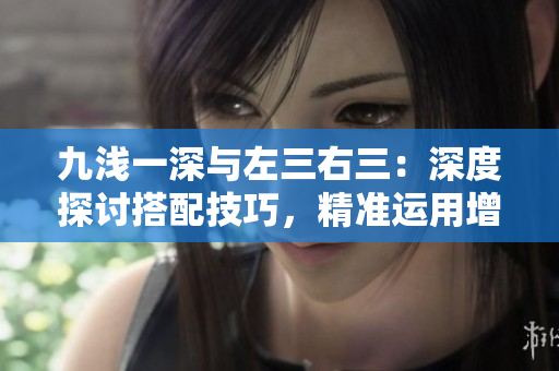 九浅一深与左三右三：深度探讨搭配技巧，精准运用增强造型效果