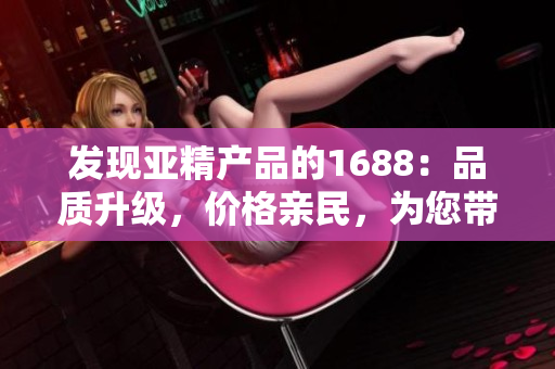 发现亚精产品的1688：品质升级，价格亲民，为您带来无限选择！