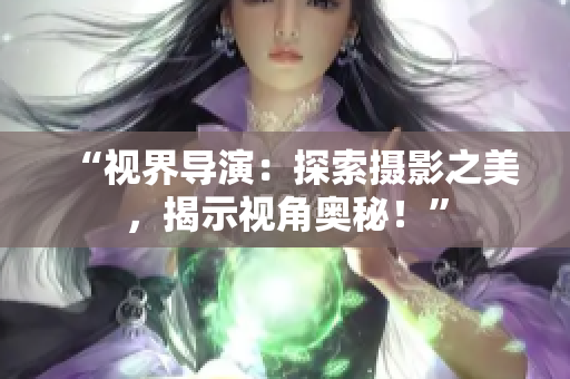 “视界导演：探索摄影之美，揭示视角奥秘！”