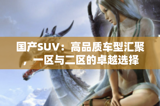 国产SUV：高品质车型汇聚，一区与二区的卓越选择