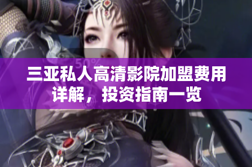 三亚私人高清影院加盟费用详解，投资指南一览