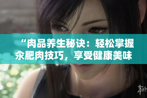 “肉品养生秘诀：轻松掌握汆肥肉技巧，享受健康美味！”