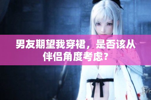 男友期望我穿裙，是否该从伴侣角度考虑？