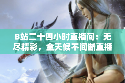 B站二十四小时直播间：无尽精彩，全天候不间断直播！
