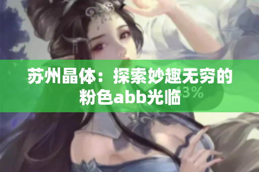 苏州晶体：探索妙趣无穷的粉色abb光临
