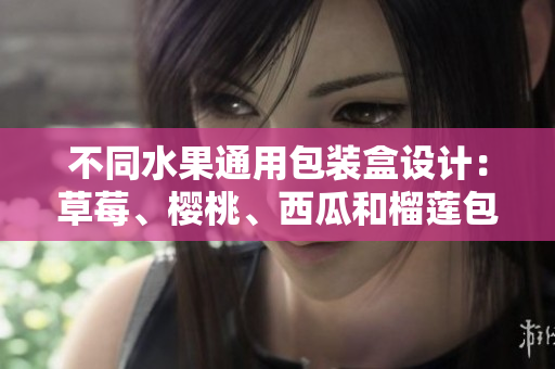 不同水果通用包装盒设计：草莓、樱桃、西瓜和榴莲包装盒设计灵感分享