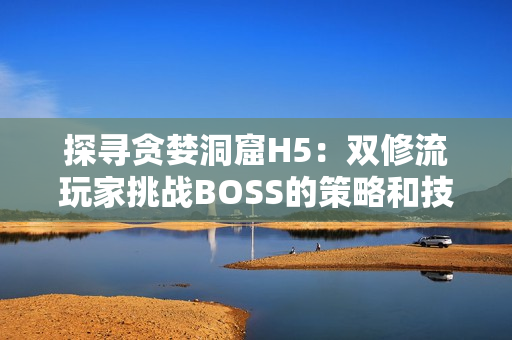 探寻贪婪洞窟H5：双修流玩家挑战BOSS的策略和技巧详解