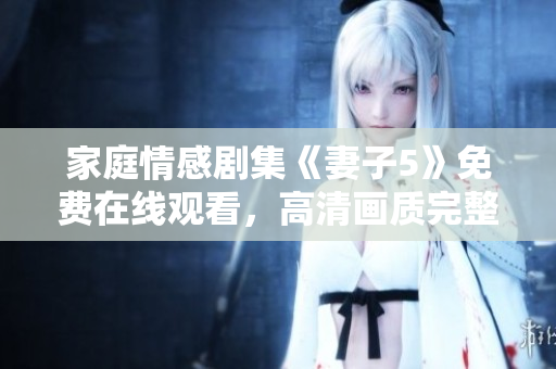 家庭情感剧集《妻子5》免费在线观看，高清画质完整呈现