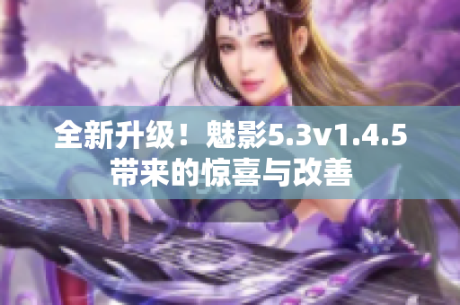 全新升级！魅影5.3v1.4.5带来的惊喜与改善