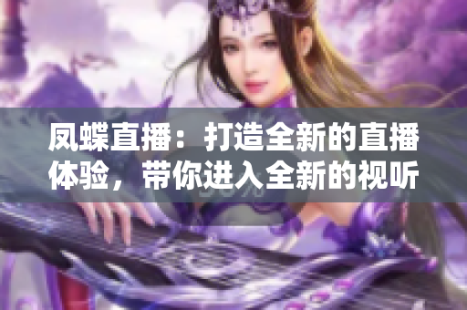 凤蝶直播：打造全新的直播体验，带你进入全新的视听世界