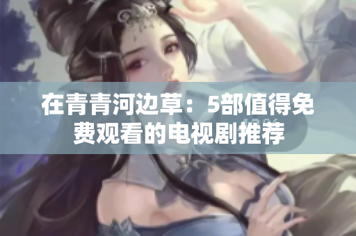 在青青河边草：5部值得免费观看的电视剧推荐