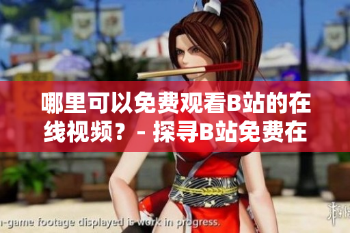 哪里可以免费观看B站的在线视频？- 探寻B站免费在线观看视频的地方