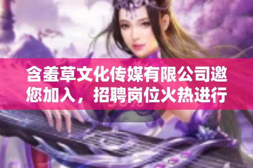 含羞草文化传媒有限公司邀您加入，招聘岗位火热进行中