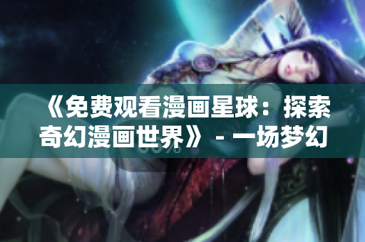 《免费观看漫画星球：探索奇幻漫画世界》 - 一场梦幻般的漫画之旅