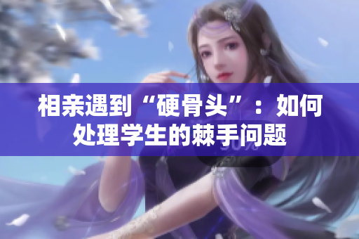 相亲遇到“硬骨头”：如何处理学生的棘手问题