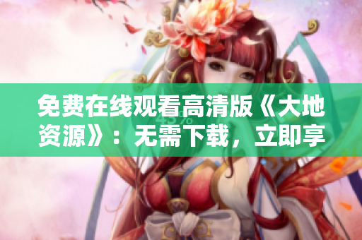 免费在线观看高清版《大地资源》：无需下载，立即享受！