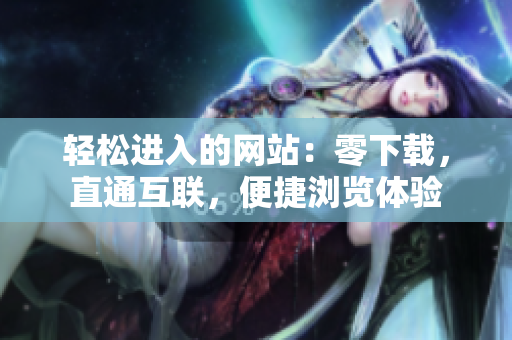 轻松进入的网站：零下载，直通互联，便捷浏览体验