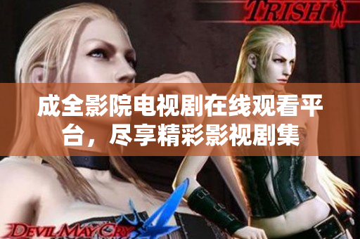 成全影院电视剧在线观看平台，尽享精彩影视剧集