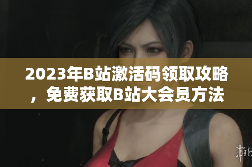 2023年B站激活码领取攻略，免费获取B站大会员方法分享
