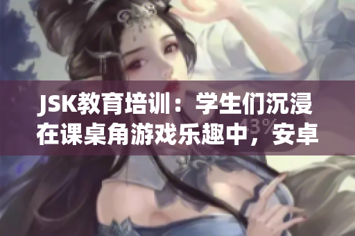 JSK教育培训：学生们沉浸在课桌角游戏乐趣中，安卓版本即将上线!