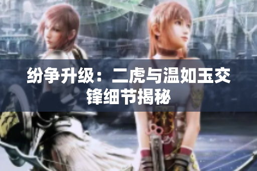 纷争升级：二虎与温如玉交锋细节揭秘