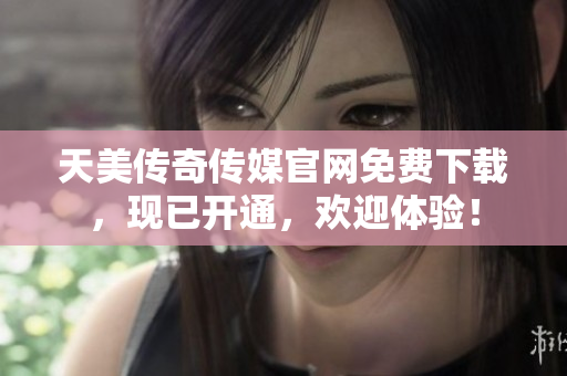 天美传奇传媒官网免费下载，现已开通，欢迎体验！