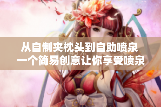 从自制夹枕头到自助喷泉 一个简易创意让你享受喷泉般的舒适体验