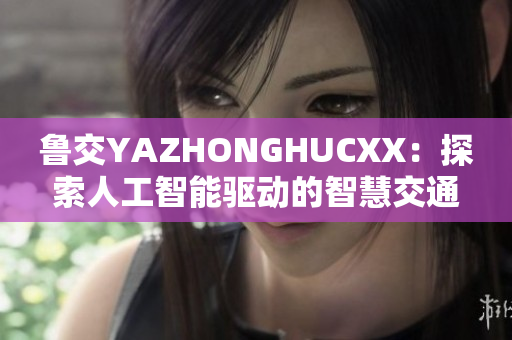 鲁交YAZHONGHUCXX：探索人工智能驱动的智慧交通