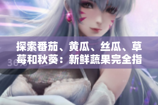 探索番茄、黄瓜、丝瓜、草莓和秋葵：新鲜蔬果完全指南