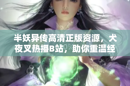 半妖异传高清正版资源，犬夜叉热播B站，助你重温经典！