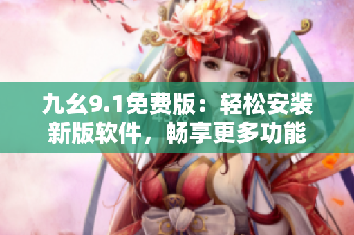 九幺9.1免费版：轻松安装新版软件，畅享更多功能