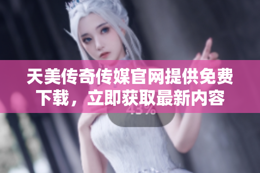天美传奇传媒官网提供免费下载，立即获取最新内容
