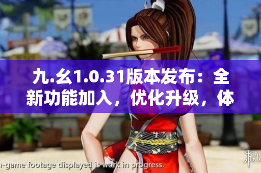 九.幺1.0.31版本发布：全新功能加入，优化升级，体验再升级