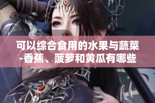 可以综合食用的水果与蔬菜-香蕉、菠萝和黄瓜有哪些搭配法则？