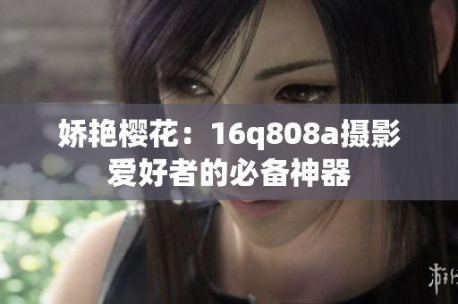 娇艳樱花：16q808a摄影爱好者的必备神器