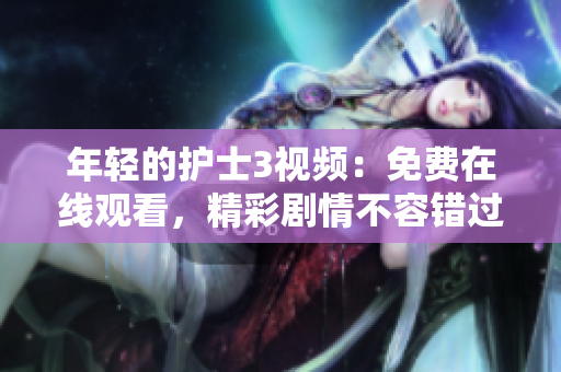 年轻的护士3视频：免费在线观看，精彩剧情不容错过