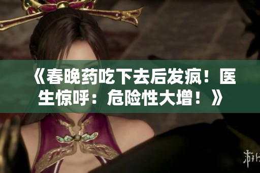 《春晚药吃下去后发疯！医生惊呼：危险性大增！》