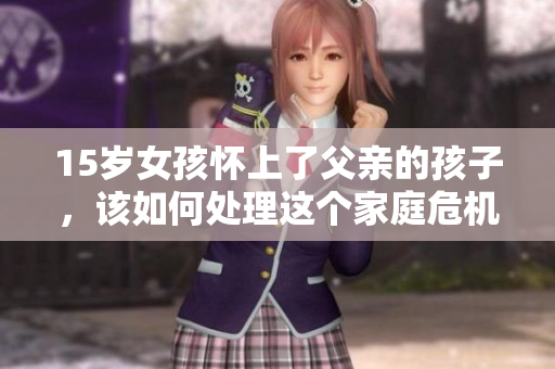 15岁女孩怀上了父亲的孩子，该如何处理这个家庭危机？