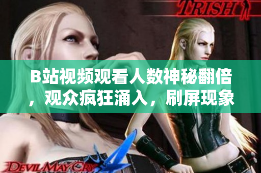 B站视频观看人数神秘翻倍，观众疯狂涌入，刷屏现象引发热议