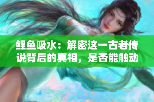 鲤鱼吸水：解密这一古老传说背后的真相，是否能触动男人的内心深处？