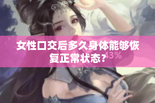 女性口交后多久身体能够恢复正常状态？