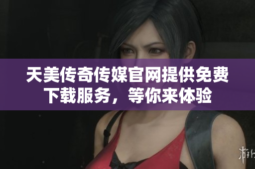 天美传奇传媒官网提供免费下载服务，等你来体验