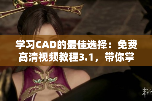学习CAD的最佳选择：免费高清视频教程3.1，带你掌握CAD设计技能