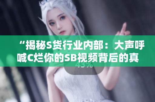 “揭秘S货行业内部：大声呼喊C烂你的SB视频背后的真相！”